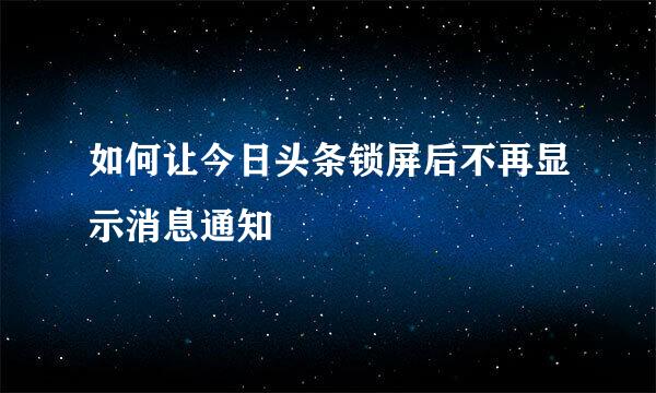 如何让今日头条锁屏后不再显示消息通知