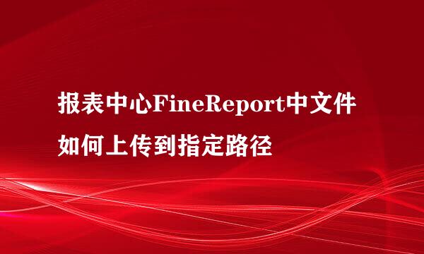 报表中心FineReport中文件如何上传到指定路径