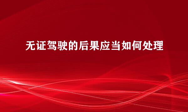 无证驾驶的后果应当如何处理