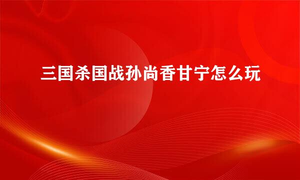 三国杀国战孙尚香甘宁怎么玩