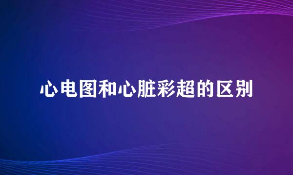 心电图和心脏彩超的区别