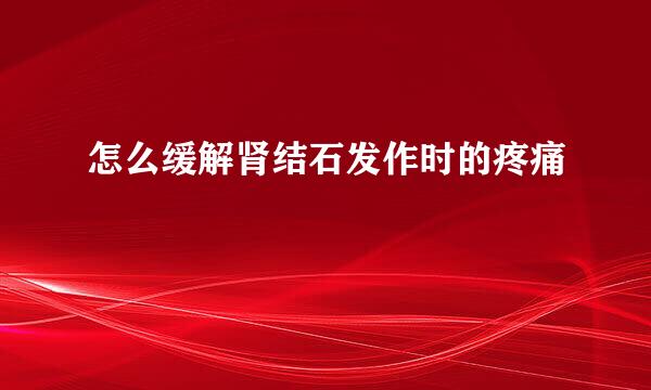 怎么缓解肾结石发作时的疼痛