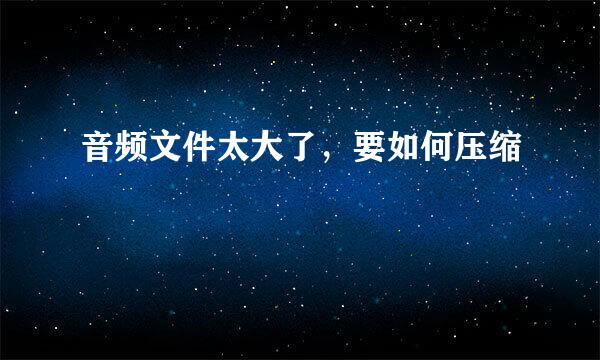 音频文件太大了，要如何压缩