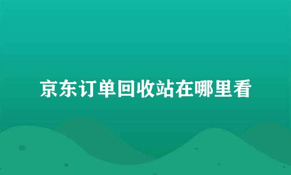 京东订单回收站在哪里看
