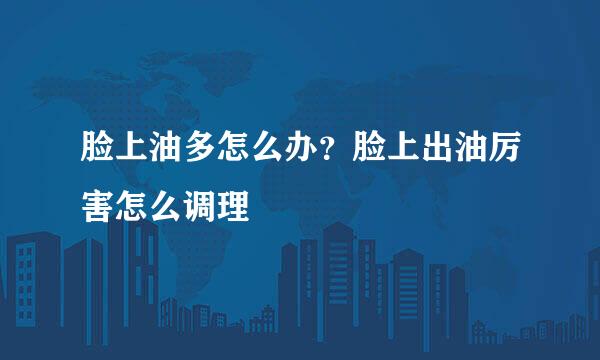 脸上油多怎么办？脸上出油厉害怎么调理