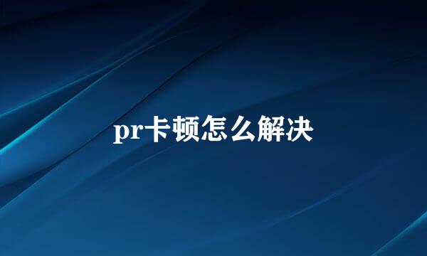 pr卡顿怎么解决