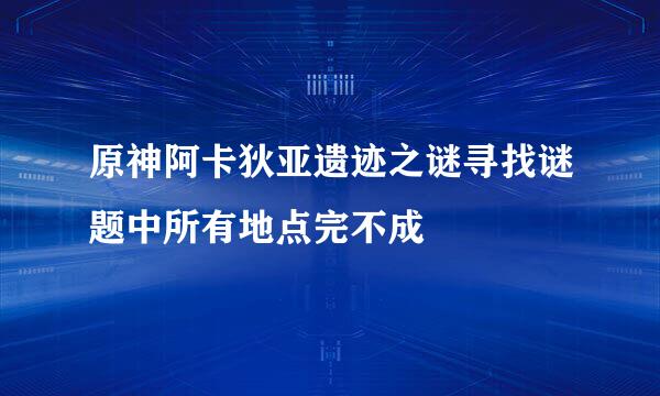 原神阿卡狄亚遗迹之谜寻找谜题中所有地点完不成