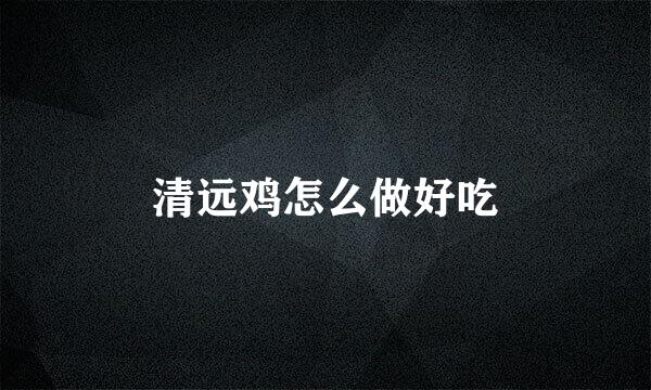 清远鸡怎么做好吃