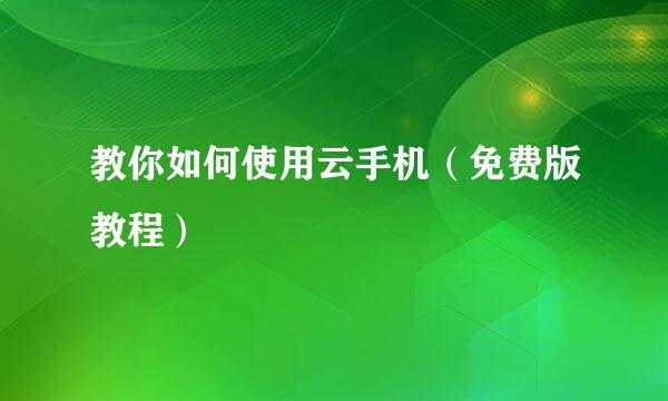 教你如何使用云手机（免费版教程）