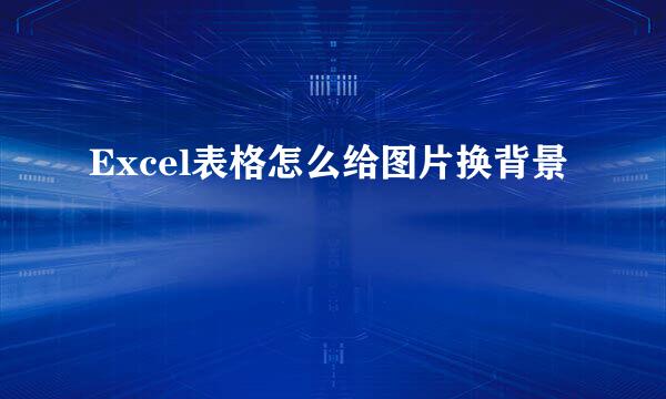 Excel表格怎么给图片换背景
