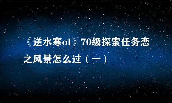 《逆水寒ol》70级探索任务恋之风景怎么过（一）