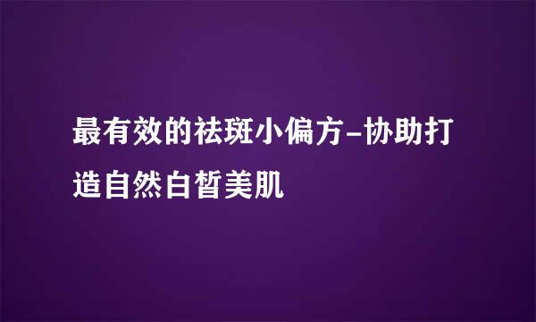最有效的祛斑小偏方-协助打造自然白皙美肌