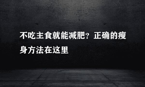 不吃主食就能减肥？正确的瘦身方法在这里