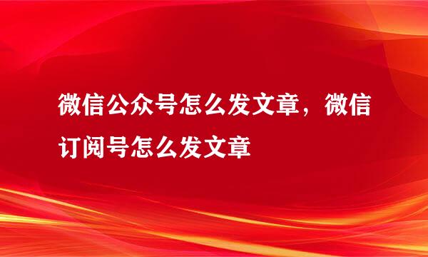 微信公众号怎么发文章，微信订阅号怎么发文章