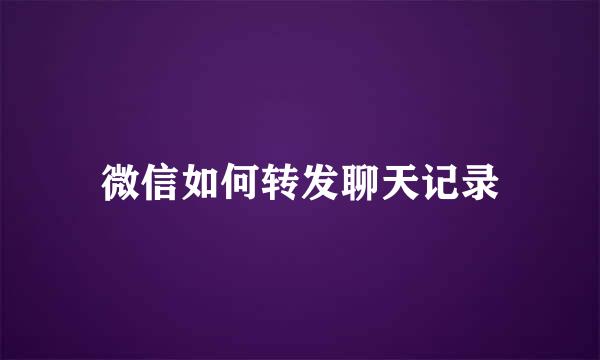微信如何转发聊天记录