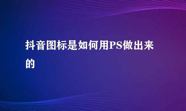 抖音图标是如何用PS做出来的
