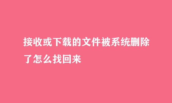 接收或下载的文件被系统删除了怎么找回来