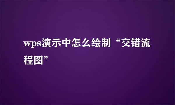 wps演示中怎么绘制“交错流程图”