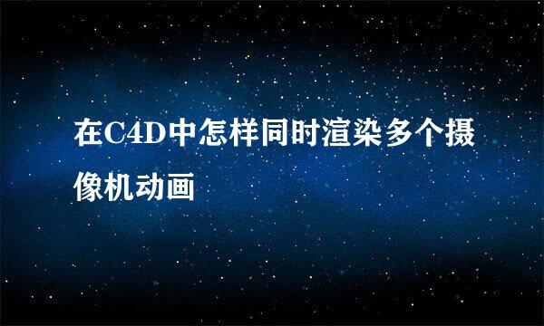 在C4D中怎样同时渲染多个摄像机动画