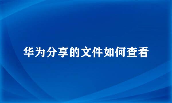 华为分享的文件如何查看