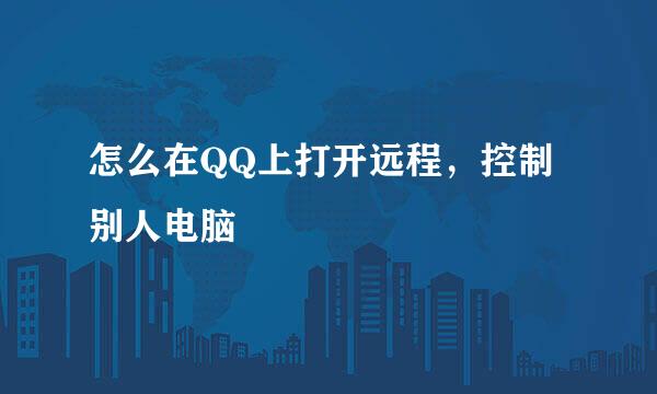 怎么在QQ上打开远程，控制别人电脑