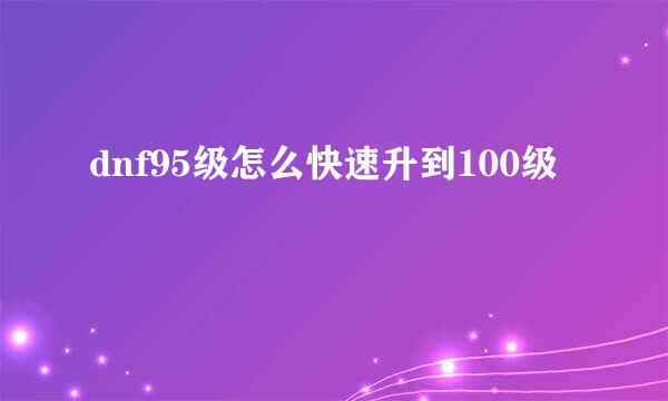 dnf95级怎么快速升到100级