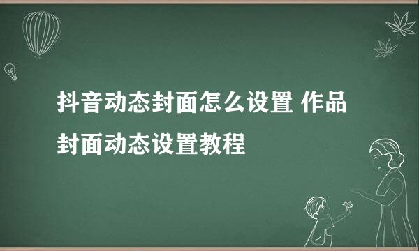 抖音动态封面怎么设置 作品封面动态设置教程