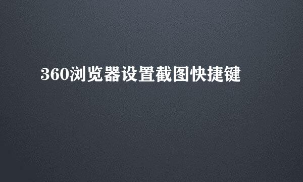 360浏览器设置截图快捷键