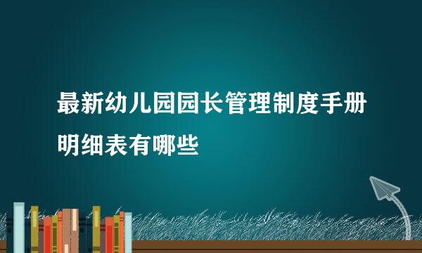 最新幼儿园园长管理制度手册明细表有哪些