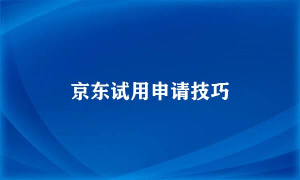 京东试用申请技巧