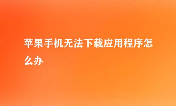 苹果手机无法下载应用程序怎么办