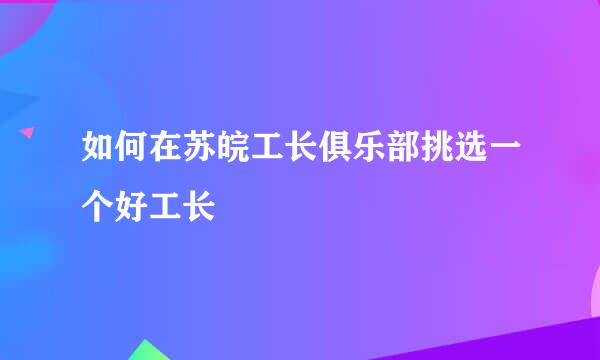 如何在苏皖工长俱乐部挑选一个好工长