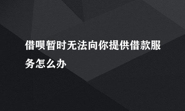 借呗暂时无法向你提供借款服务怎么办