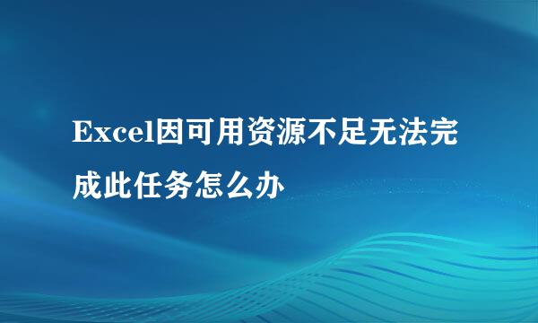 Excel因可用资源不足无法完成此任务怎么办