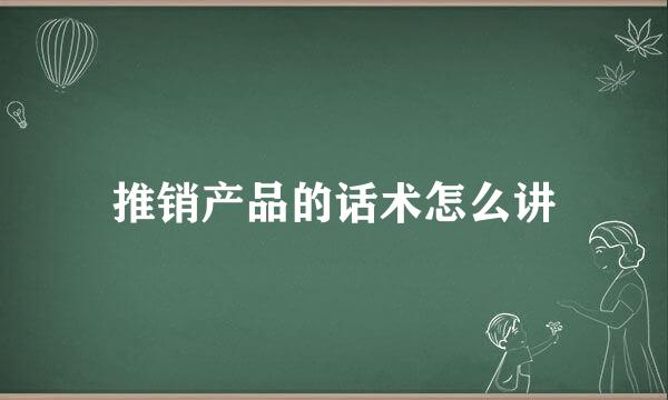 推销产品的话术怎么讲