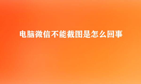 电脑微信不能截图是怎么回事