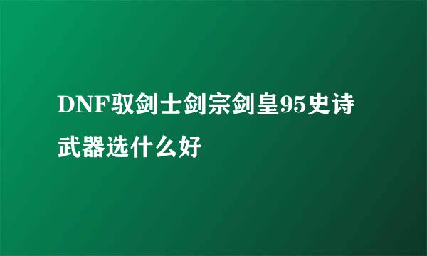 DNF驭剑士剑宗剑皇95史诗武器选什么好