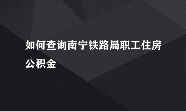 如何查询南宁铁路局职工住房公积金