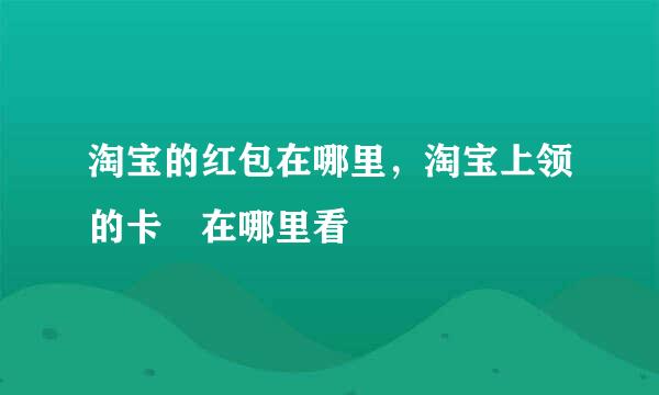 淘宝的红包在哪里，淘宝上领的卡劵在哪里看