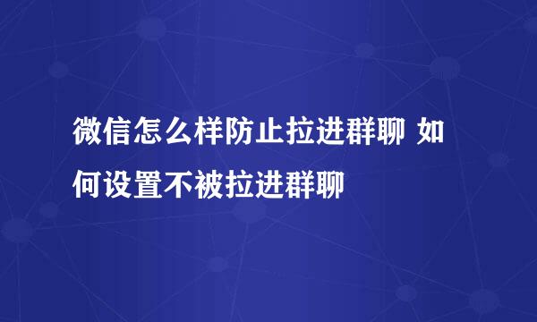 微信怎么样防止拉进群聊 如何设置不被拉进群聊