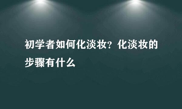 初学者如何化淡妆？化淡妆的步骤有什么