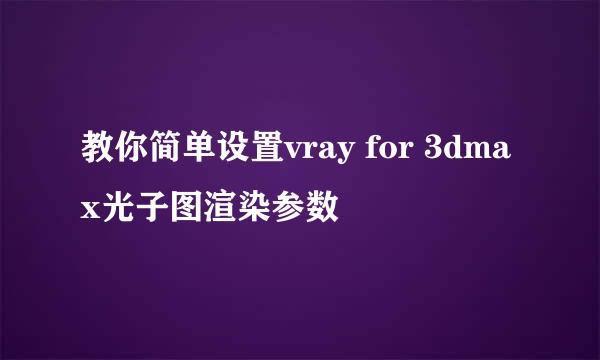 教你简单设置vray for 3dmax光子图渲染参数