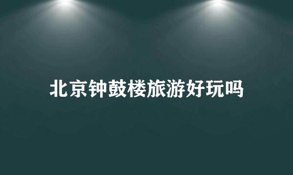 北京钟鼓楼旅游好玩吗