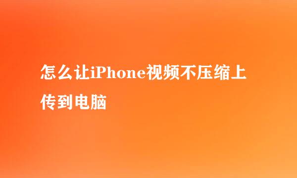 怎么让iPhone视频不压缩上传到电脑