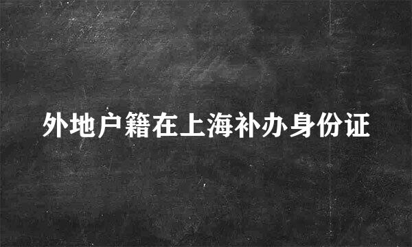 外地户籍在上海补办身份证