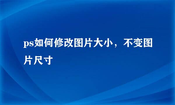 ps如何修改图片大小，不变图片尺寸