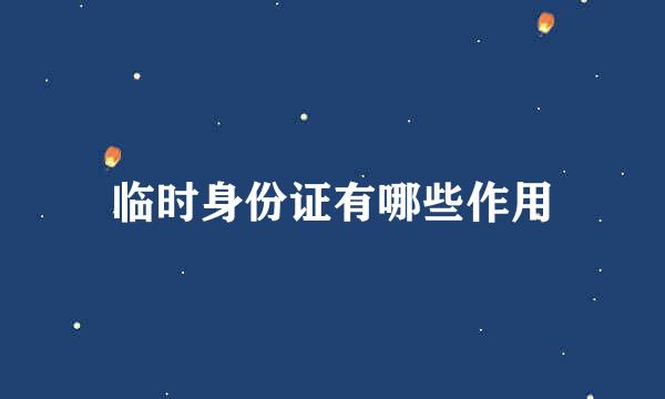 临时身份证有哪些作用