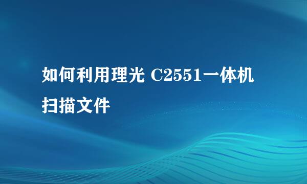 如何利用理光 C2551一体机扫描文件