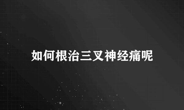 如何根治三叉神经痛呢