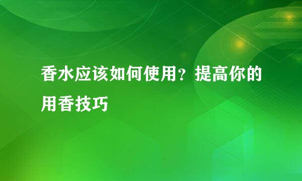 香水应该如何使用？提高你的用香技巧